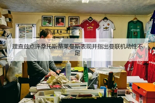 理查兹点评桑托斯蒂莱曼斯表现并指出曼联机动性不足